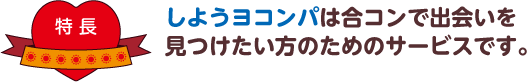 特徴 しようヨコンパは合コンで出会いを見つけたい人のためのサービスです。