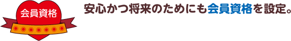 会員資格 安心かつ将来のためにも会員資格を設定。